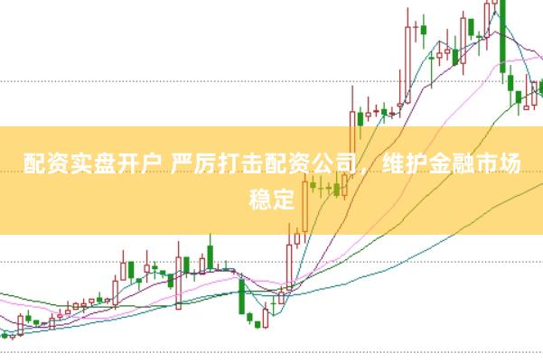 配资实盘开户 严厉打击配资公司，维护金融市场稳定