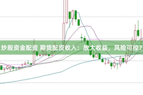 炒股资金配资 期货配资收入：放大收益，风险可控？