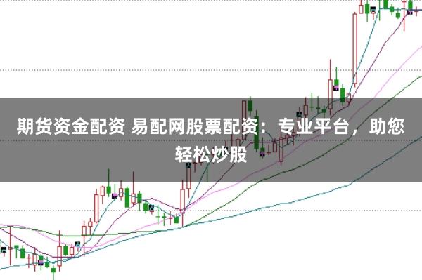 期货资金配资 易配网股票配资：专业平台，助您轻松炒股