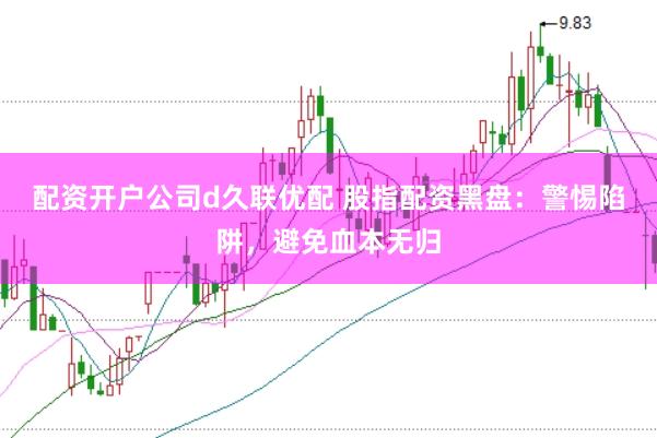 配资开户公司d久联优配 股指配资黑盘：警惕陷阱，避免血本无归