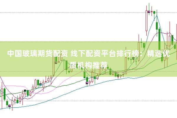 中国玻璃期货配资 线下配资平台排行榜：精选优质机构推荐