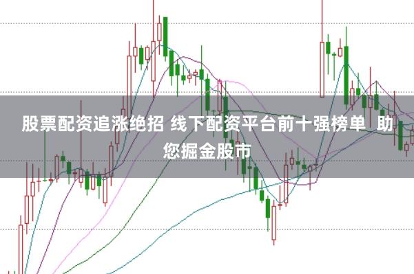 股票配资追涨绝招 线下配资平台前十强榜单  助您掘金股市