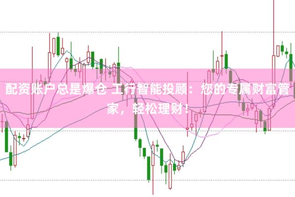 配资账户总是爆仓 工行智能投顾：您的专属财富管家，轻松理财！
