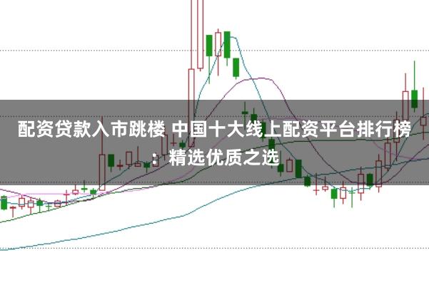配资贷款入市跳楼 中国十大线上配资平台排行榜：精选优质之选