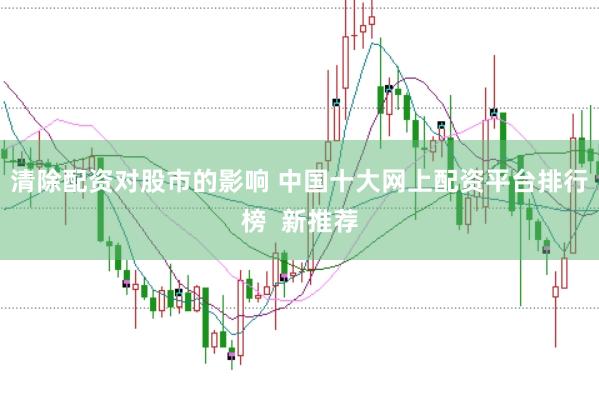 清除配资对股市的影响 中国十大网上配资平台排行榜  新推荐