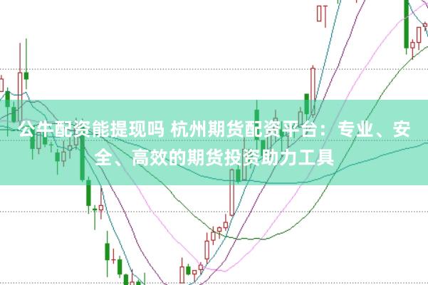 公牛配资能提现吗 杭州期货配资平台：专业、安全、高效的期货投资助力工具