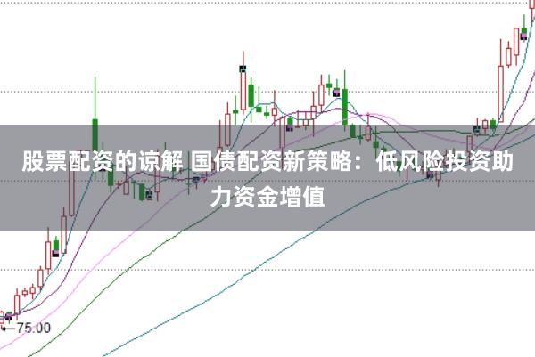 股票配资的谅解 国债配资新策略：低风险投资助力资金增值