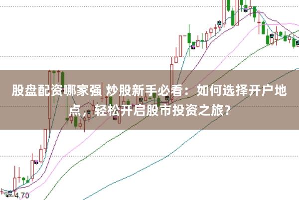 股盘配资哪家强 炒股新手必看：如何选择开户地点，轻松开启股市投资之旅？