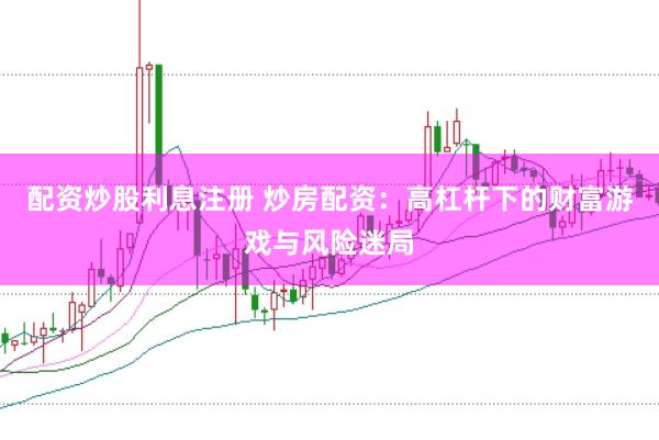 配资炒股利息注册 炒房配资：高杠杆下的财富游戏与风险迷局