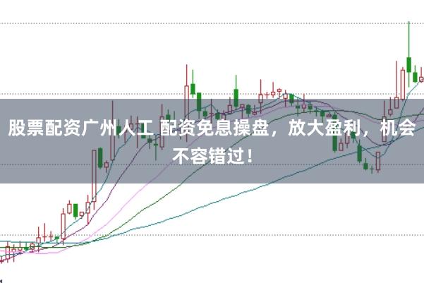 股票配资广州人工 配资免息操盘，放大盈利，机会不容错过！