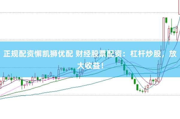 正规配资懈凯狮优配 财经股票配资：杠杆炒股，放大收益！