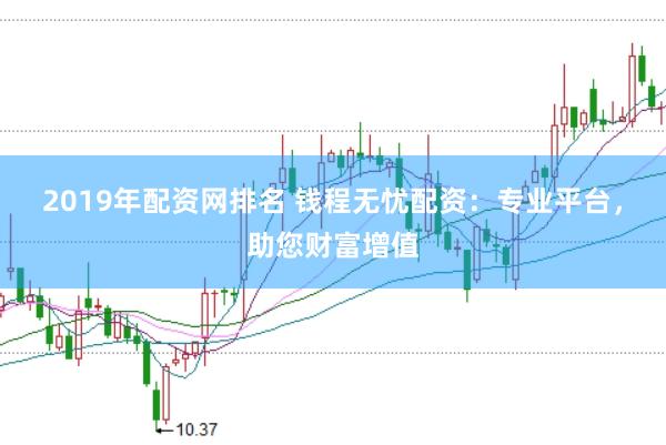 2019年配资网排名 钱程无忧配资：专业平台，助您财富增值