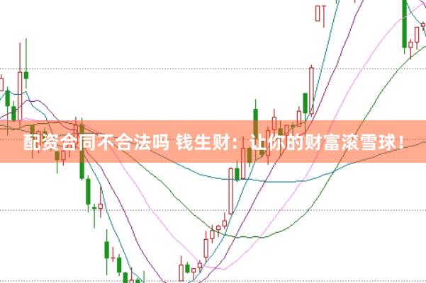 配资合同不合法吗 钱生财：让你的财富滚雪球！
