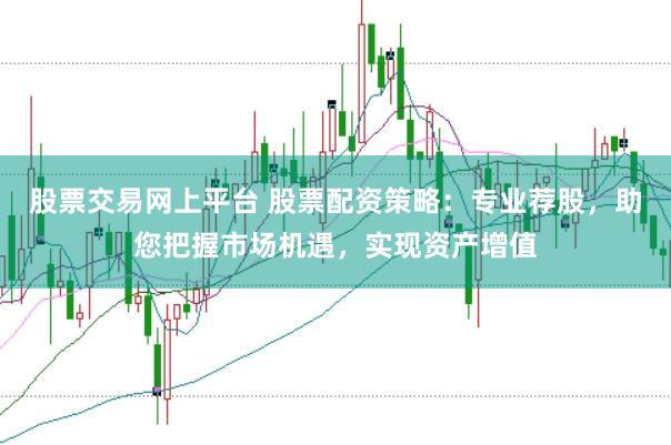 股票交易网上平台 股票配资策略：专业荐股，助您把握市场机遇，实现资产增值