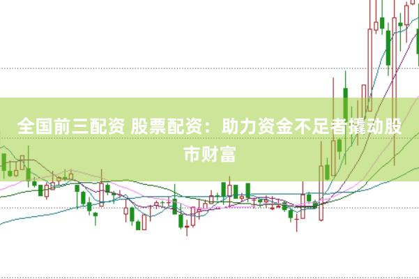 全国前三配资 股票配资：助力资金不足者撬动股市财富