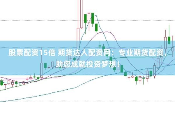 股票配资15倍 期货达人配资网：专业期货配资，助您成就投资梦想！