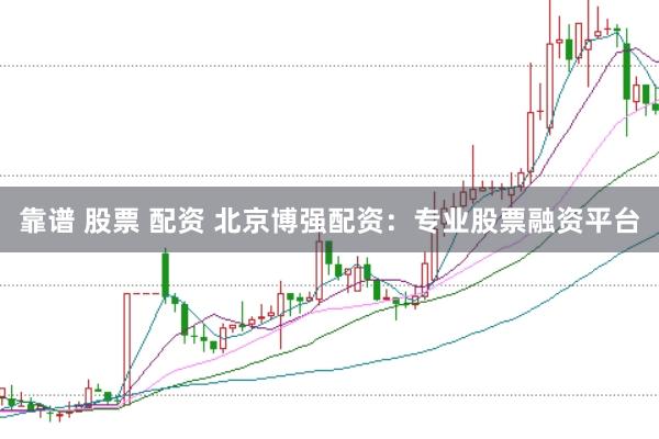 靠谱 股票 配资 北京博强配资：专业股票融资平台