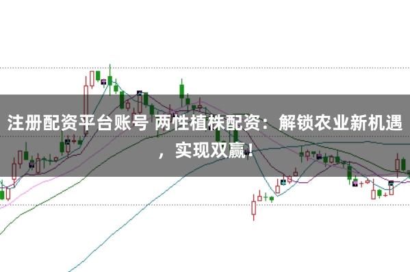注册配资平台账号 两性植株配资：解锁农业新机遇，实现双赢！