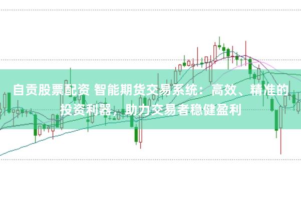 自贡股票配资 智能期货交易系统：高效、精准的投资利器，助力交易者稳健盈利