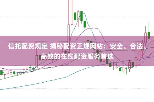 信托配资规定 揭秘配资正规网站：安全、合法、高效的在线配资服务首选