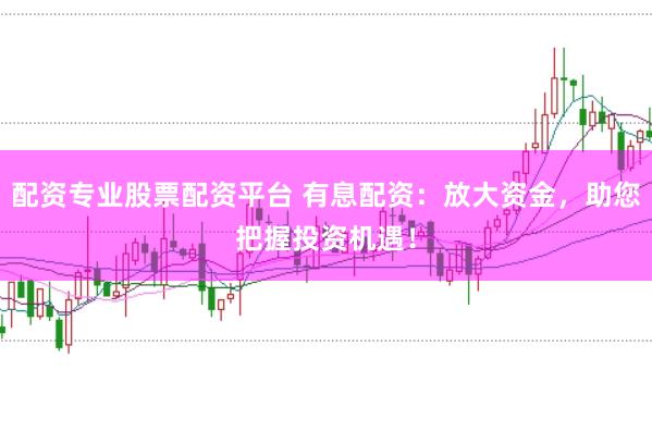 配资专业股票配资平台 有息配资：放大资金，助您把握投资机遇！