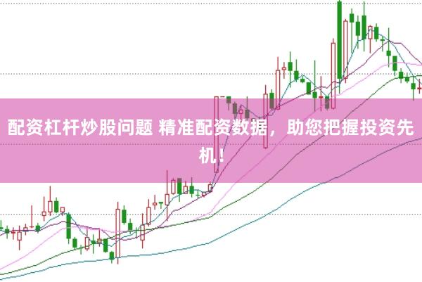 配资杠杆炒股问题 精准配资数据，助您把握投资先机！