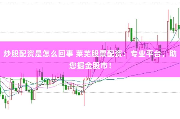 炒股配资是怎么回事 莱芜股票配资：专业平台，助您掘金股市！