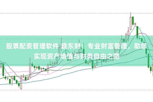 股票配资管理软件 鑫东财：专业财富管理，助您实现资产增值与财务自由之路