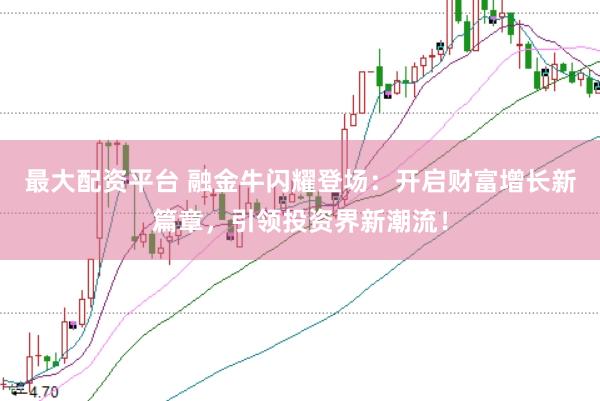 最大配资平台 融金牛闪耀登场：开启财富增长新篇章，引领投资界新潮流！