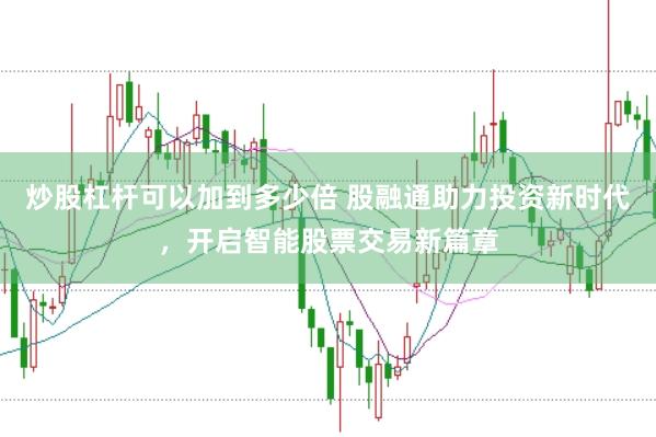 炒股杠杆可以加到多少倍 股融通助力投资新时代，开启智能股票交易新篇章