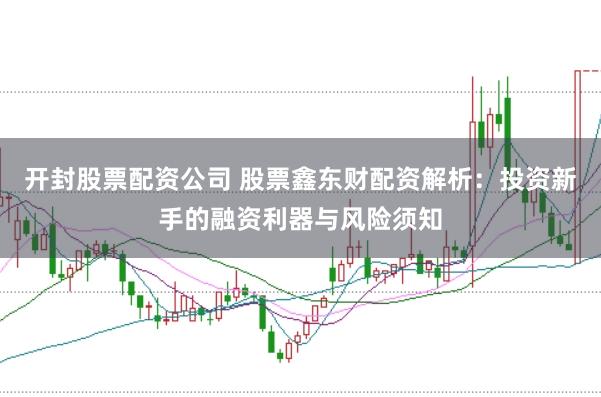 开封股票配资公司 股票鑫东财配资解析：投资新手的融资利器与风险须知