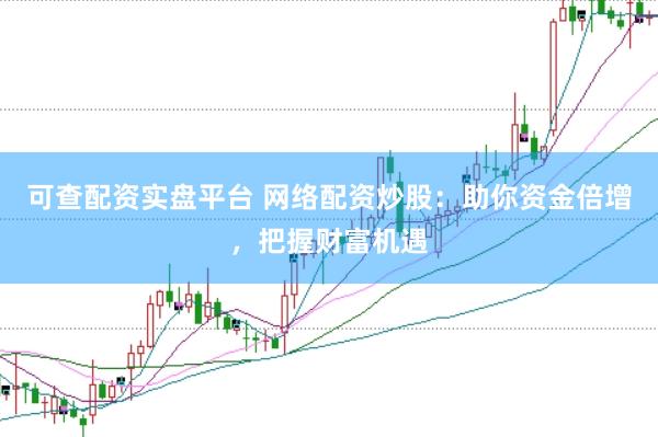 可查配资实盘平台 网络配资炒股：助你资金倍增，把握财富机遇