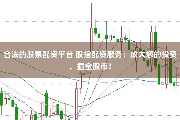 合法的股票配资平台 股指配资服务：放大您的投资，掘金股市！