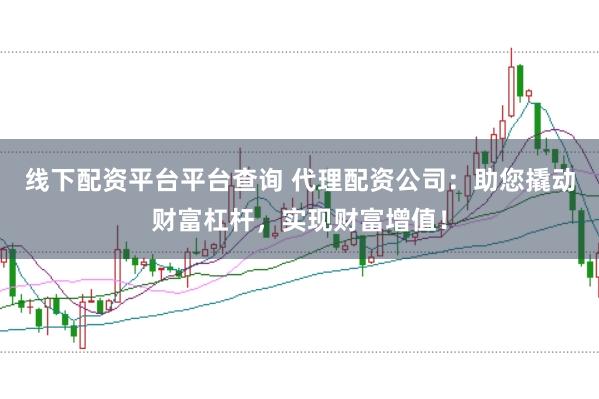线下配资平台平台查询 代理配资公司：助您撬动财富杠杆，实现财富增值！