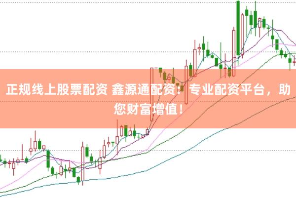 正规线上股票配资 鑫源通配资：专业配资平台，助您财富增值！