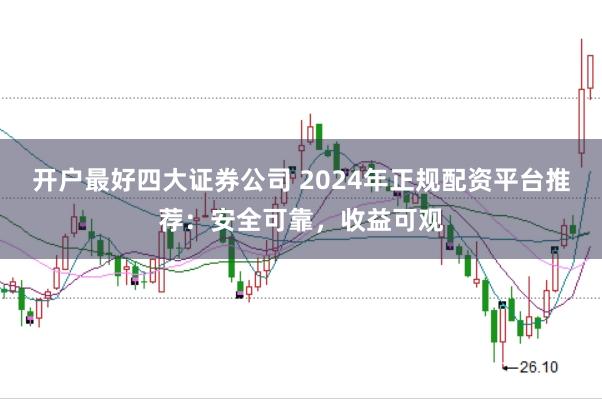 开户最好四大证券公司 2024年正规配资平台推荐：安全可靠，收益可观