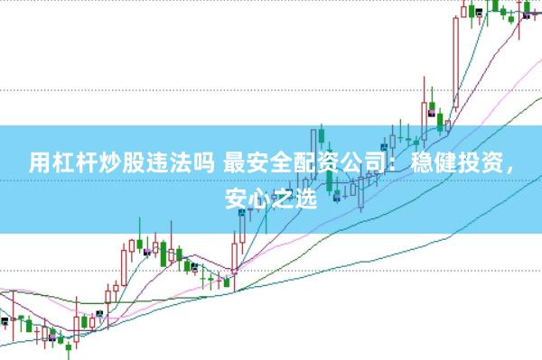 用杠杆炒股违法吗 最安全配资公司：稳健投资，安心之选