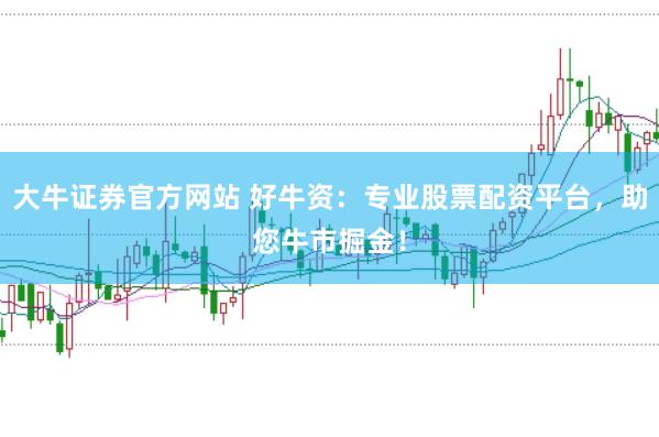大牛证券官方网站 好牛资：专业股票配资平台，助您牛市掘金！