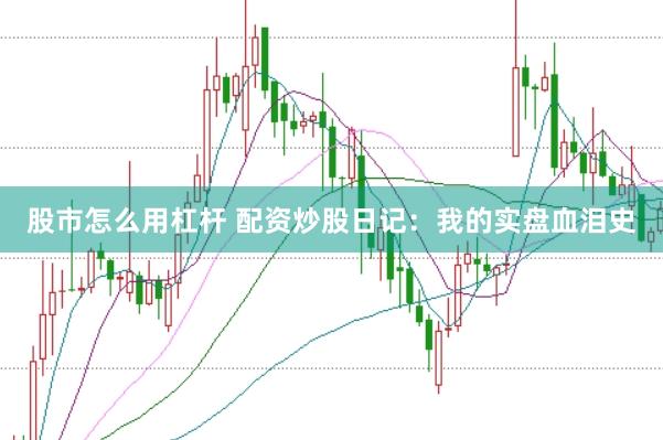 股市怎么用杠杆 配资炒股日记：我的实盘血泪史