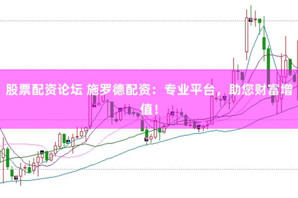 股票配资论坛 施罗德配资：专业平台，助您财富增值！
