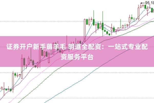 证券开户新手薅羊毛 明道全配资：一站式专业配资服务平台
