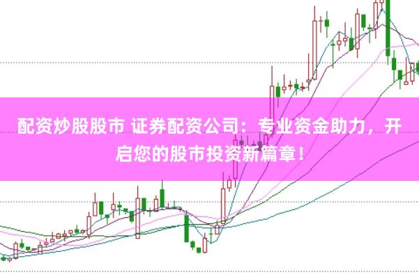 配资炒股股市 证券配资公司：专业资金助力，开启您的股市投资新篇章！