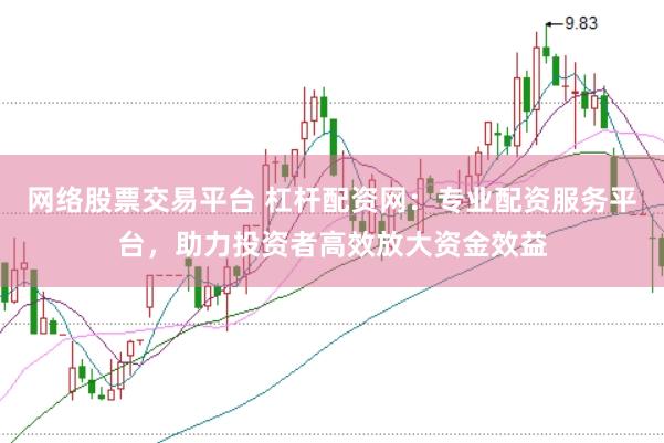 网络股票交易平台 杠杆配资网：专业配资服务平台，助力投资者高效放大资金效益