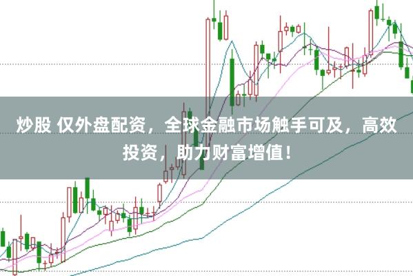 炒股 仅外盘配资，全球金融市场触手可及，高效投资，助力财富增值！
