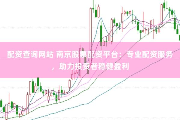 配资查询网站 南京股票配资平台：专业配资服务，助力投资者稳健盈利