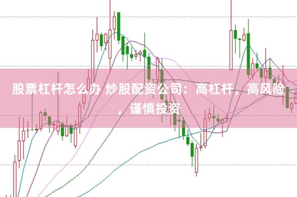 股票杠杆怎么办 炒股配资公司：高杠杆，高风险，谨慎投资