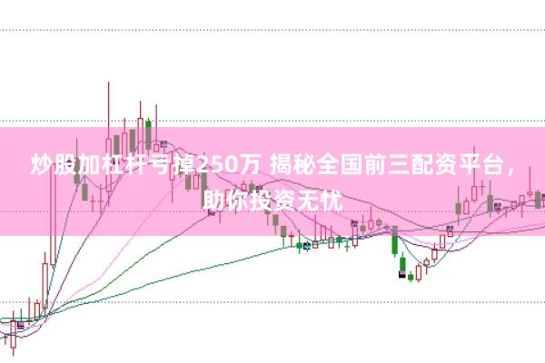 炒股加杠杆亏掉250万 揭秘全国前三配资平台，助你投资无忧