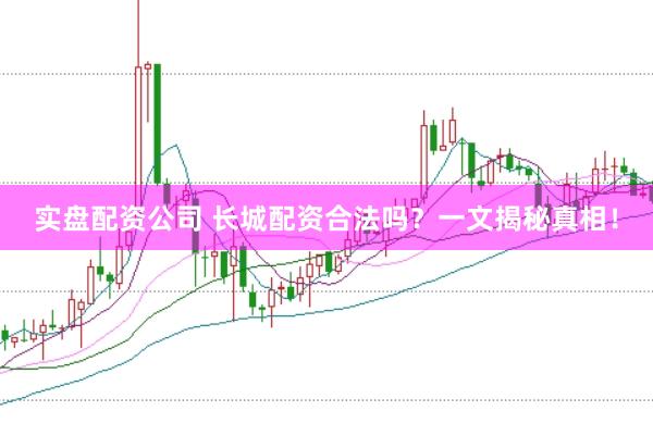 实盘配资公司 长城配资合法吗？一文揭秘真相！