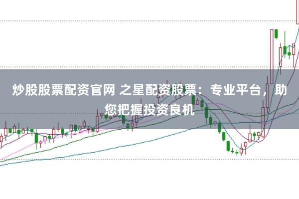 炒股股票配资官网 之星配资股票：专业平台，助您把握投资良机