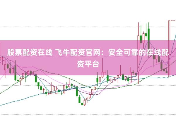 股票配资在线 飞牛配资官网：安全可靠的在线配资平台